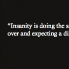 Insanity is doing the same thing over and over and expecting a different result.